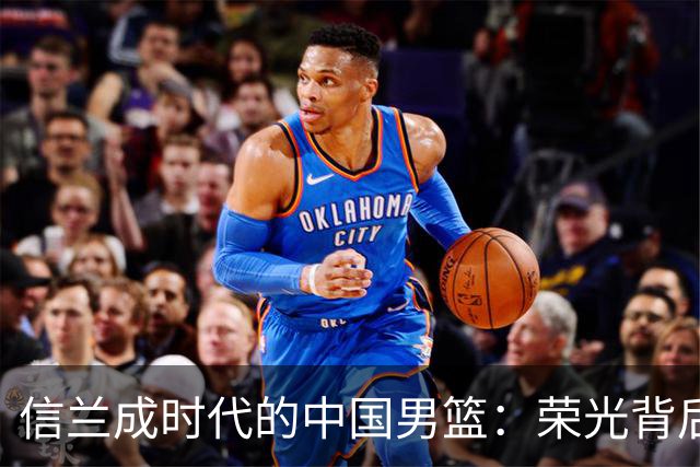 信兰成时代的中国男篮：荣光背后，为何剧情急转直下？